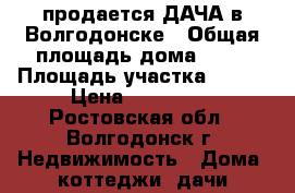продается ДАЧА в Волгодонске › Общая площадь дома ­ 70 › Площадь участка ­ 500 › Цена ­ 600 000 - Ростовская обл., Волгодонск г. Недвижимость » Дома, коттеджи, дачи продажа   